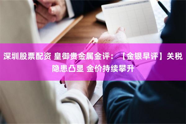 深圳股票配资 皇御贵金属金评：【金银早评】关税隐患凸显 金价持续攀升