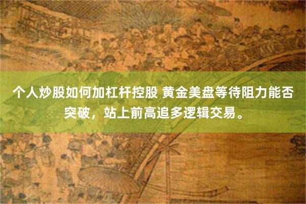 个人炒股如何加杠杆控股 黄金美盘等待阻力能否突破，站上前高追多逻辑交易。