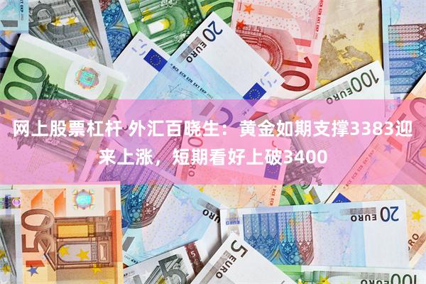 网上股票杠杆 外汇百晓生：黄金如期支撑3383迎来上涨，短期看好上破3400