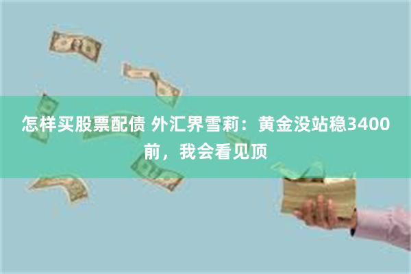 怎样买股票配债 外汇界雪莉：黄金没站稳3400前，我会看见顶
