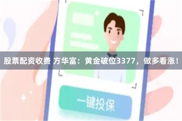 股票配资收费 方华富：黄金破位3377，做多看涨！