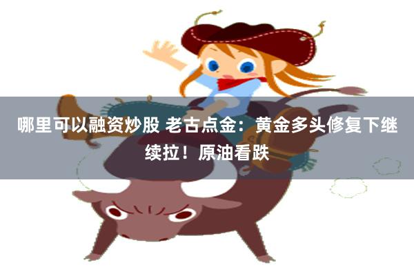 哪里可以融资炒股 老古点金：黄金多头修复下继续拉！原油看跌