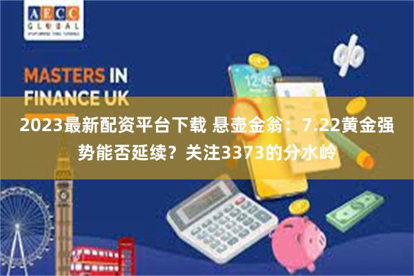 2023最新配资平台下载 悬壶金翁：7.22黄金强势能否延续？关注3373的分水岭
