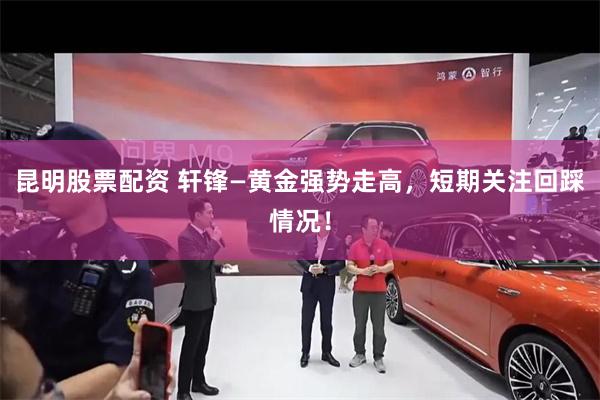 昆明股票配资 轩锋—黄金强势走高，短期关注回踩情况！