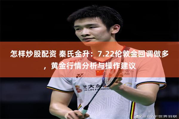 怎样炒股配资 秦氏金升：7.22伦敦金回调做多，黄金行情分析与操作建议