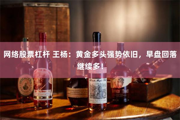 网络股票杠杆 王杨：黄金多头强势依旧，早盘回落继续多！