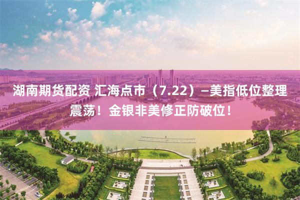 湖南期货配资 汇海点市（7.22）—美指低位整理震荡！金银非美修正防破位！