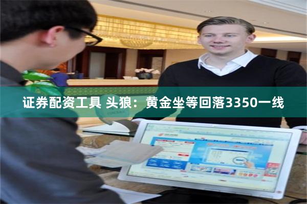 证券配资工具 头狼：黄金坐等回落3350一线