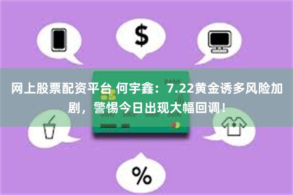 网上股票配资平台 何宇鑫：7.22黄金诱多风险加剧，警惕今日出现大幅回调！