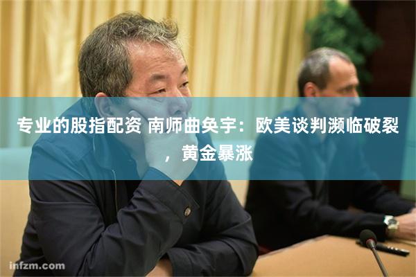 专业的股指配资 南师曲奂宇：欧美谈判濒临破裂，黄金暴涨