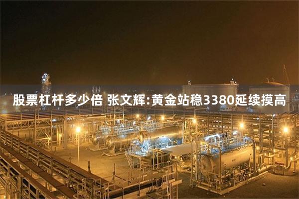 股票杠杆多少倍 张文辉:黄金站稳3380延续摸高
