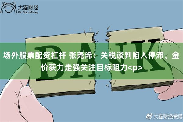 场外股票配资杠杆 张尧浠：关税谈判陷入停滞、金价获力走强关注目标阻力<p>