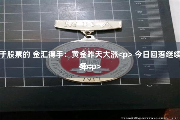 关于股票的 金汇得手：黄金昨天大涨<p> 今日回落继续做多<p><p>