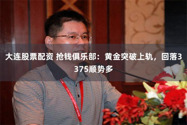 大连股票配资 抢钱俱乐部：黄金突破上轨，回落3375顺势多