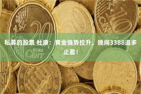 私募的股票 杜康：黄金强势拉升，晚间3388追多止盈！