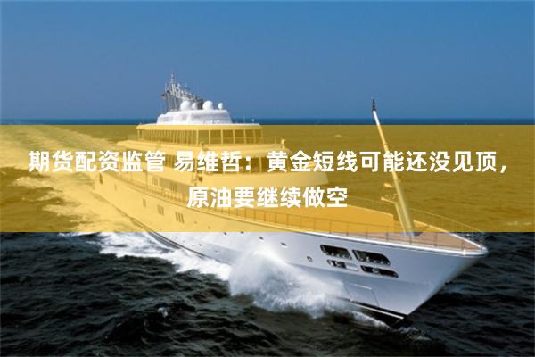 期货配资监管 易维哲：黄金短线可能还没见顶，原油要继续做空