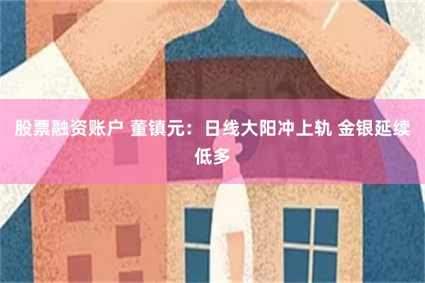 股票融资账户 董镇元：日线大阳冲上轨 金银延续低多