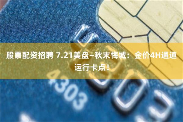 股票配资招聘 7.21美盘—秋末悔城：金价4H通道运行卡点！