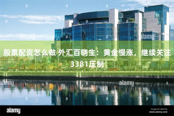 股票配资怎么做 外汇百晓生：黄金慢涨，继续关注3381压制