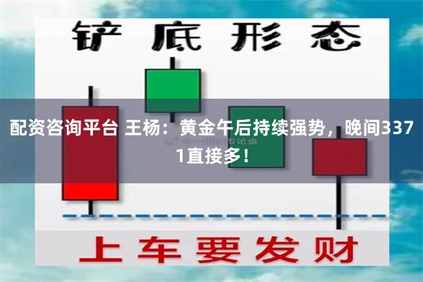 配资咨询平台 王杨：黄金午后持续强势，晚间3371直接多！
