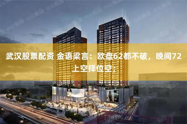 武汉股票配资 金语梁言：欧盘62都不破，晚间72上空择位空；