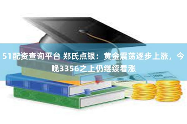51配资查询平台 郑氏点银：黄金震荡逐步上涨，今晚3356之上仍继续看涨