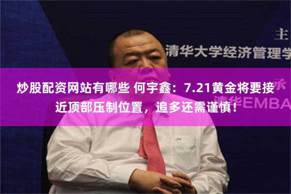 炒股配资网站有哪些 何宇鑫：7.21黄金将要接近顶部压制位置，追多还需谨慎！