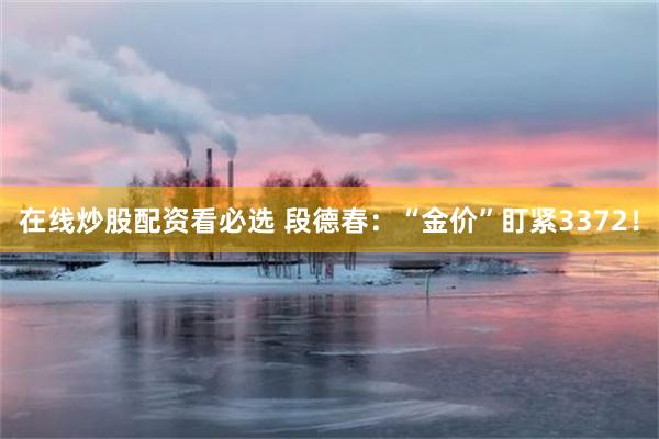 在线炒股配资看必选 段德春：“金价”盯紧3372！
