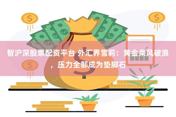 智沪深股票配资平台 外汇界雪莉：黄金乘风破浪，压力全部成为垫脚石