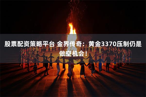 股票配资策略平台 金界传奇：黄金3370压制仍是做空机会！