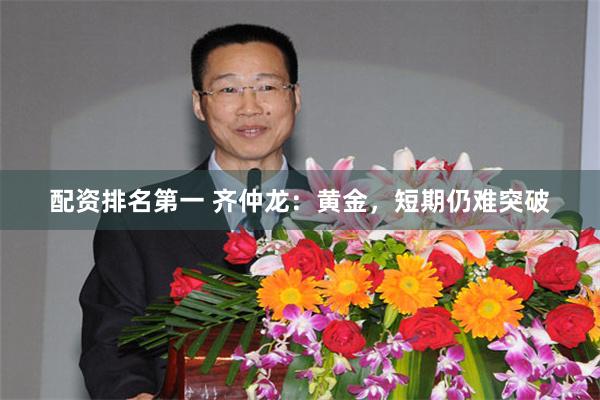 配资排名第一 齐仲龙：黄金，短期仍难突破