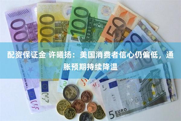 配资保证金 许曦扬：美国消费者信心仍偏低，通胀预期持续降温