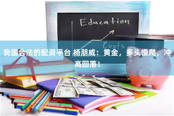 我国合法的配资平台 杨朋威：黄金，多头慢爬，冲高回落！