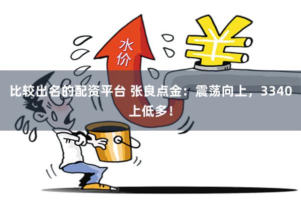 比较出名的配资平台 张良点金：震荡向上，3340上低多！