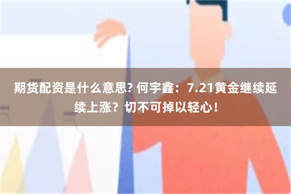 期货配资是什么意思? 何宇鑫：7.21黄金继续延续上涨？切不可掉以轻心！