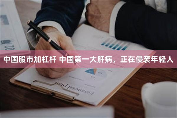 中国股市加杠杆 中国第一大肝病，正在侵袭年轻人