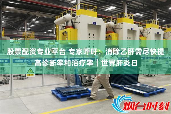 股票配资专业平台 专家呼吁：消除乙肝需尽快提高诊断率和治疗率｜世界肝炎日