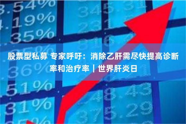 股票型私募 专家呼吁:消除乙肝需尽快提高诊断率和治疗率|世界肝炎日