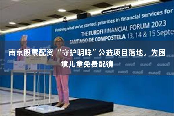 南京股票配资 “守护明眸”公益项目落地，为困境儿童免费配镜