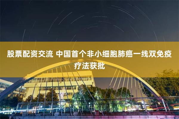 股票配资交流 中国首个非小细胞肺癌一线双免疫疗法获批