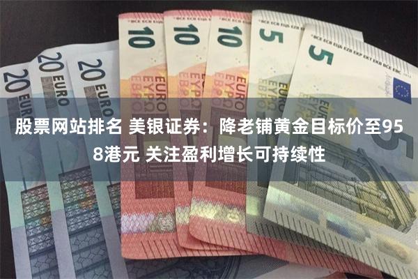 股票网站排名 美银证券:降老铺黄金目标价至958港元 关注盈利增长可持续性