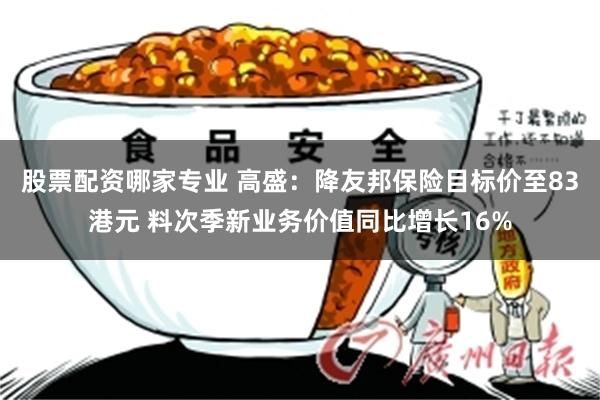 股票配资哪家专业 高盛：降友邦保险目标价至83港元 料次季新业务价值同比增长16%