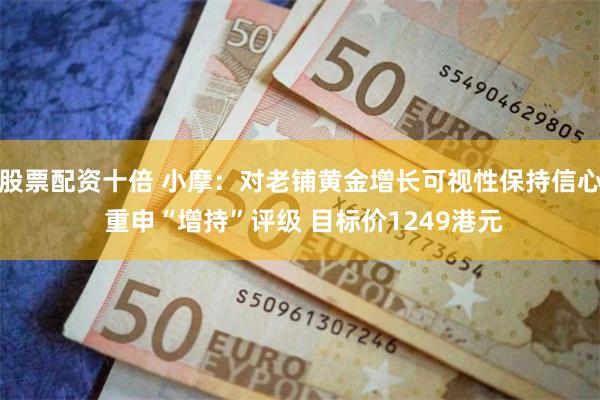 股票配资十倍 小摩：对老铺黄金增长可视性保持信心 重申“增持”评级 目标价1249港元