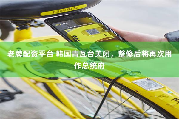 老牌配资平台 韩国青瓦台关闭，整修后将再次用作总统府