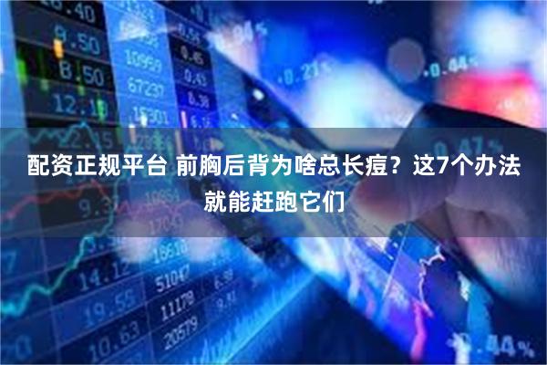 配资正规平台 前胸后背为啥总长痘？这7个办法就能赶跑它们