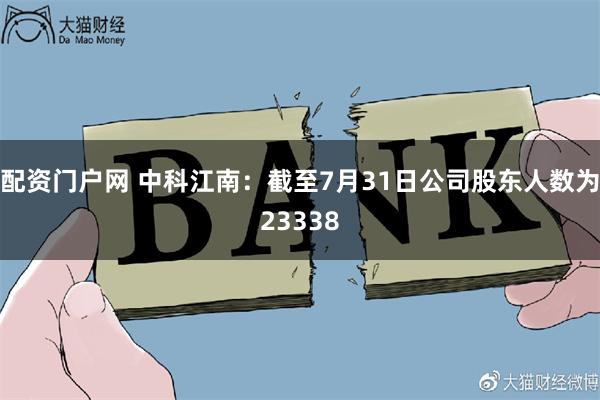 配资门户网 中科江南：截至7月31日公司股东人数为23338