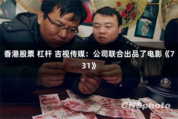 香港股票 杠杆 吉视传媒：公司联合出品了电影《731》