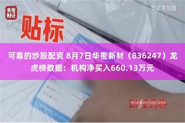 可靠的炒股配资 8月7日华密新材（836247）龙虎榜数据：机构净买入660.13万元