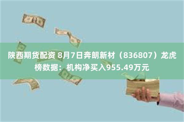陕西期货配资 8月7日奔朗新材(836807)龙虎榜数据:机构净买入955.49万元