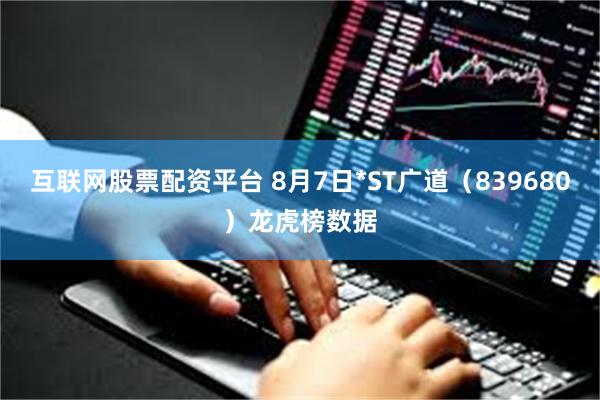 互联网股票配资平台 8月7日*ST广道（839680）龙虎榜数据